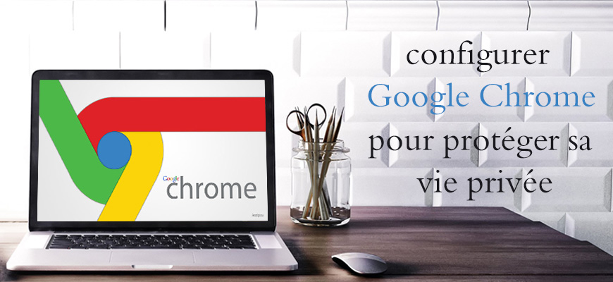 Modifier les réglages du votre navigateur Google Chrome pour protéger votre vie personnelle