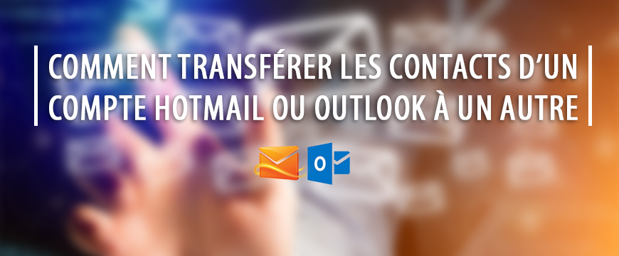 Comment transférer les contacts d’un compte Outlook - Hotmail à un autre